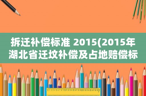 拆遷補償標準 2015(2015年湖北省遷墳補償及占地賠償標準規定)