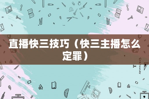 直播快三技巧（快三主播怎么定罪）