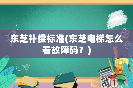 東芝補償標(biāo)準(zhǔn)(東芝電梯怎么看故障碼？)