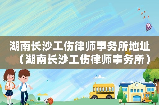 湖南長沙工傷律師事務所地址（湖南長沙工傷律師事務所）