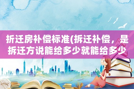 折遷房補償標準(拆遷補償，是拆遷方說能給多少就能給多少的嗎)