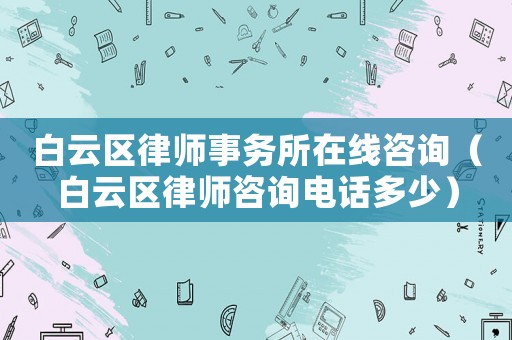 白云區律師事務所在線咨詢（白云區律師咨詢電話多少）