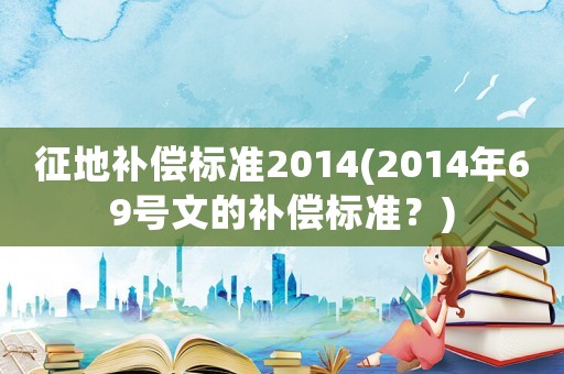 征地補(bǔ)償標(biāo)準(zhǔn)2014(2014年69號(hào)文的補(bǔ)償標(biāo)準(zhǔn)？)