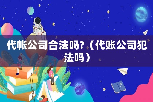 代帳公司合法嗎?（代賬公司犯法嗎）