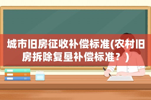 城市舊房征收補償標準(農(nóng)村舊房拆除復(fù)墾補償標準？)