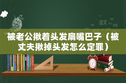 被老公揪著頭發扇嘴巴子（被丈夫揪掉頭發怎么定罪）