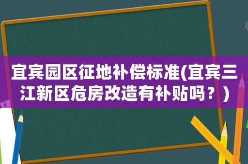 宜賓園區征地補償標準(宜賓三江新區危房改造有補貼嗎？)
