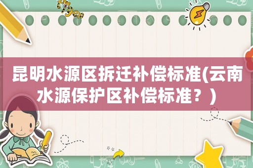 昆明水源區(qū)拆遷補(bǔ)償標(biāo)準(zhǔn)(云南水源保護(hù)區(qū)補(bǔ)償標(biāo)準(zhǔn)？)