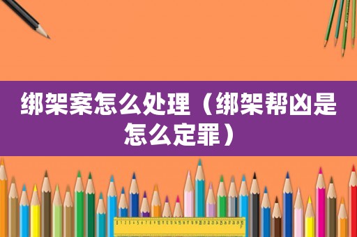 綁架案怎么處理（綁架幫兇是怎么定罪）