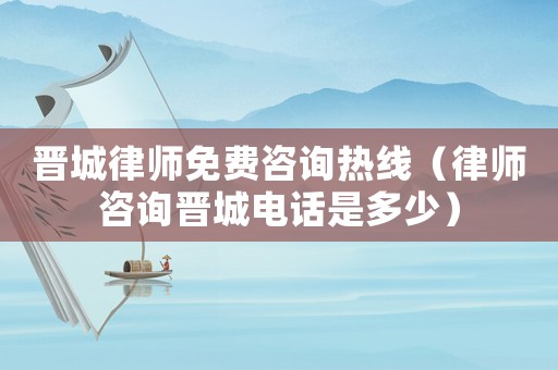 晉城律師免費咨詢熱線（律師咨詢晉城電話是多少）