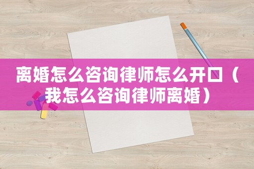 離婚怎么咨詢律師怎么開口（我怎么咨詢律師離婚）