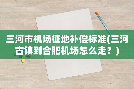 三河市機場征地補償標準(三河古鎮到合肥機場怎么走？)