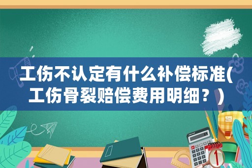 工傷不認定有什么補償標準(工傷骨裂賠償費用明細？)