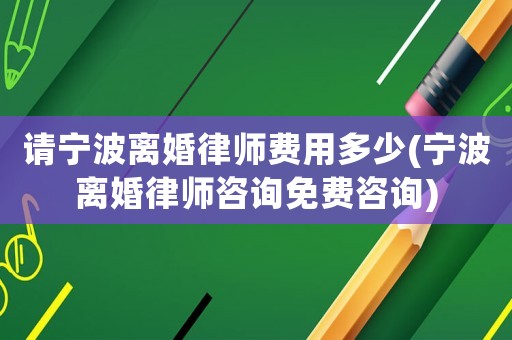 請寧波離婚律師費用多少(寧波離婚律師咨詢免費咨詢)
