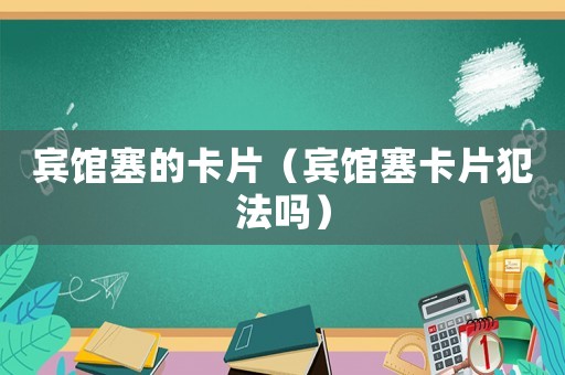 賓館塞的卡片（賓館塞卡片犯法嗎）