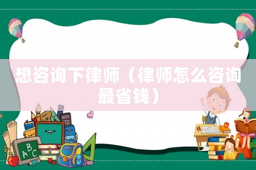 想咨詢下律師（律師怎么咨詢最省錢）