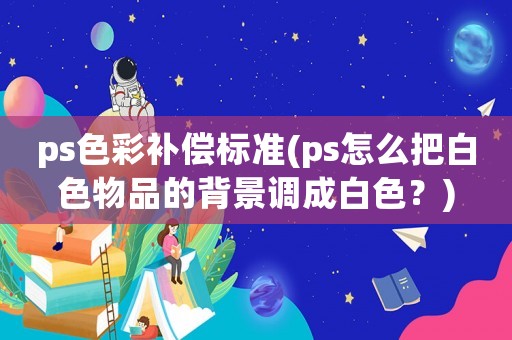 ps色彩補(bǔ)償標(biāo)準(zhǔn)(ps怎么把白色物品的背景調(diào)成白色？)