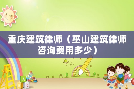 重慶建筑律師（巫山建筑律師咨詢費用多少）