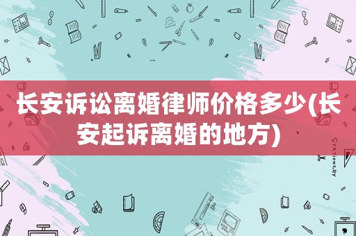長安訴訟離婚律師價格多少(長安起訴離婚的地方)