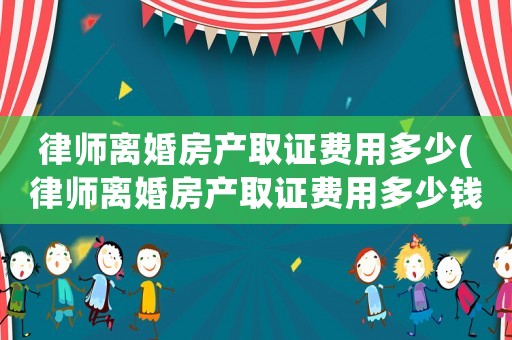 律師離婚房產取證費用多少(律師離婚房產取證費用多少錢)