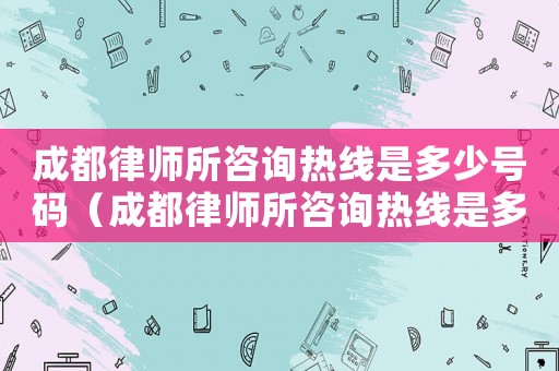 成都律師所咨詢熱線是多少號(hào)碼（成都律師所咨詢熱線是多少）
