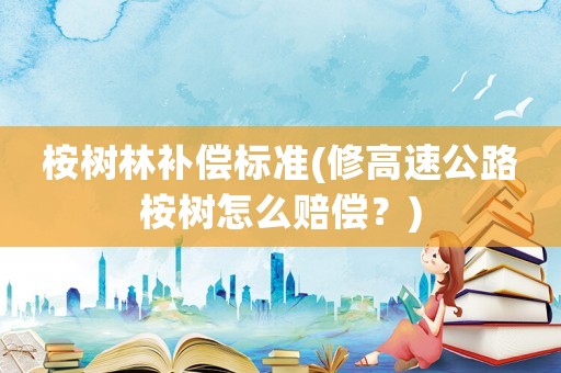桉樹(shù)林補(bǔ)償標(biāo)準(zhǔn)(修高速公路桉樹(shù)怎么賠償？)