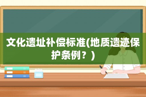 文化遺址補償標準(地質(zhì)遺跡保護條例？)