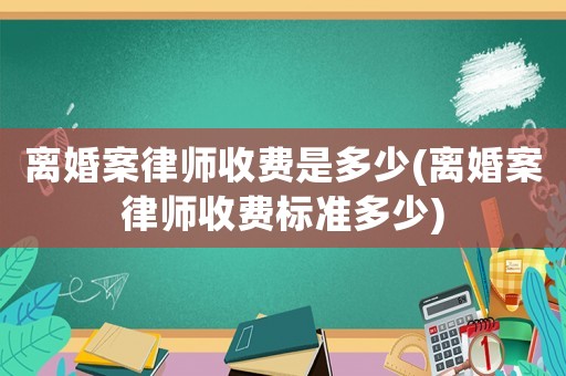 離婚案律師收費(fèi)是多少(離婚案律師收費(fèi)標(biāo)準(zhǔn)多少)