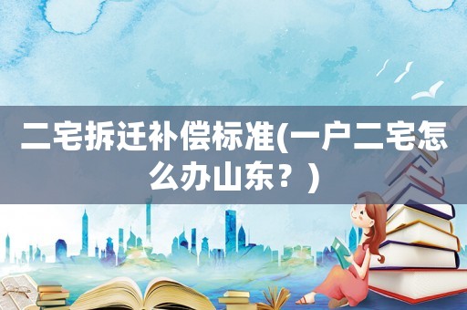 二宅拆遷補(bǔ)償標(biāo)準(zhǔn)(一戶二宅怎么辦山東？)