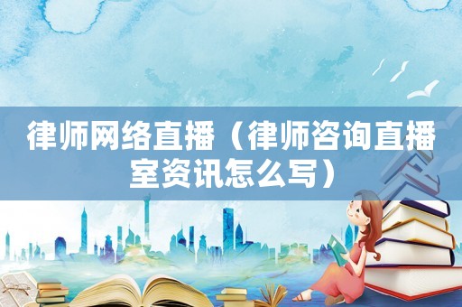 律師網絡直播（律師咨詢直播室資訊怎么寫）