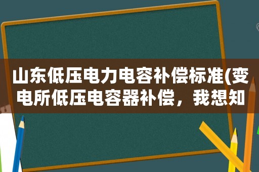 山東低壓電力電容補償標準(變電所低壓電容器補償，我想知道電容本身耗電量如何計算)