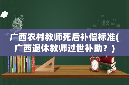 廣西農村教師死后補償標準(廣西退休教師過世補助？)