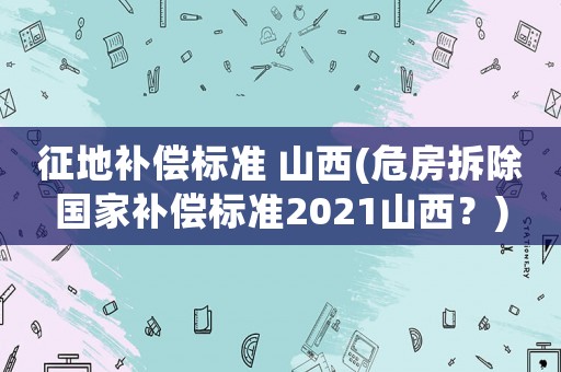 征地補償標準 山西(危房拆除國家補償標準2021山西？)