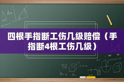 四根手指斷工傷幾級賠償（手指斷4根工傷幾級）
