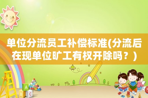 單位分流員工補償標準(分流后在現單位曠工有權開除嗎？)