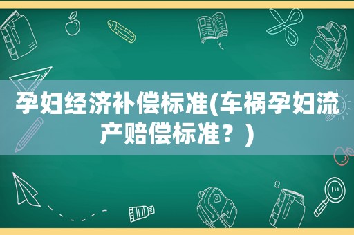 孕婦經(jīng)濟(jì)補償標(biāo)準(zhǔn)(車禍孕婦流產(chǎn)賠償標(biāo)準(zhǔn)？)