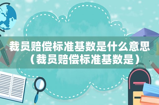 裁員賠償標準基數是什么意思（裁員賠償標準基數是）