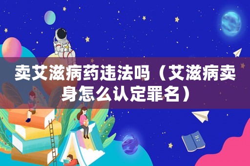 賣(mài)艾滋病藥違法嗎（艾滋病賣(mài)身怎么認(rèn)定罪名）