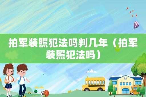 拍軍裝照犯法嗎判幾年（拍軍裝照犯法嗎）