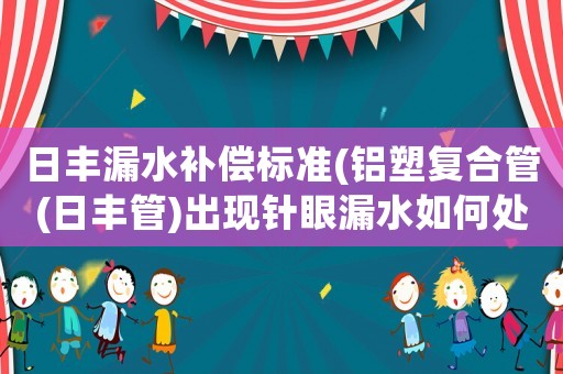 日豐漏水補償標準(鋁塑復合管(日豐管)出現針眼漏水如何處理？（急）？)