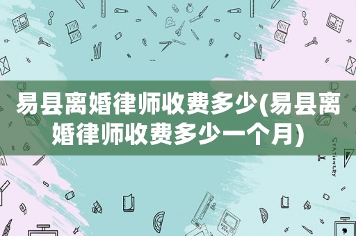易縣離婚律師收費多少(易縣離婚律師收費多少一個月)