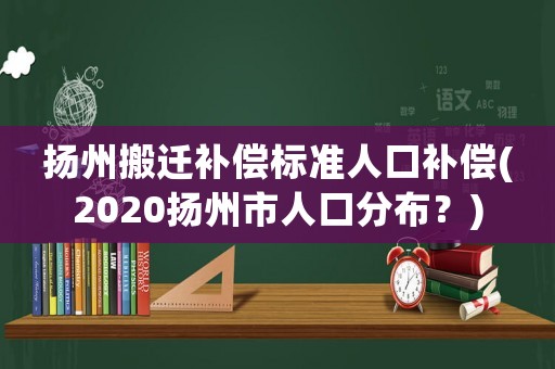 揚州搬遷補償標準人口補償(2020揚州市人口分布？)