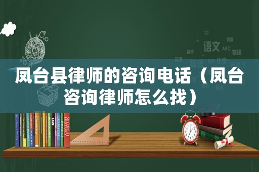 鳳臺縣律師的咨詢電話（鳳臺咨詢律師怎么找）