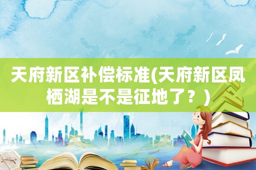 天府新區(qū)補(bǔ)償標(biāo)準(zhǔn)(天府新區(qū)鳳棲湖是不是征地了？)