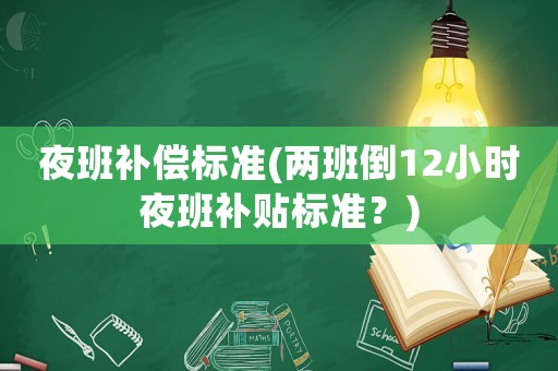 夜班補償標準(兩班倒12小時夜班補貼標準？)