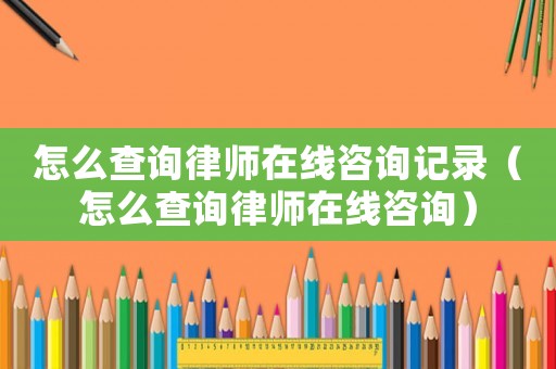 怎么查詢律師在線咨詢記錄（怎么查詢律師在線咨詢）