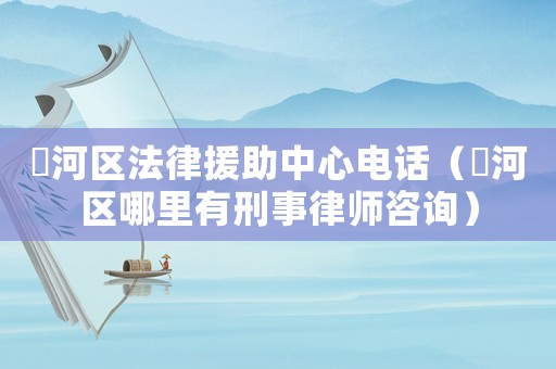 瀍河區(qū)法律援助中心電話（瀍河區(qū)哪里有刑事律師咨詢）