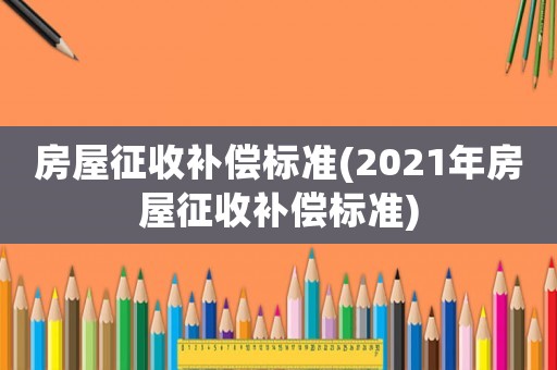 房屋征收補償標準(2021年房屋征收補償標準)