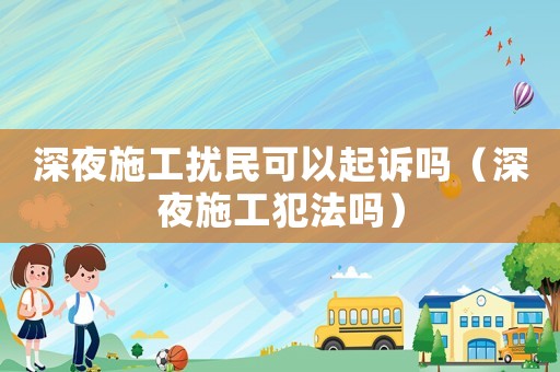 深夜施工擾民可以起訴嗎（深夜施工犯法嗎）