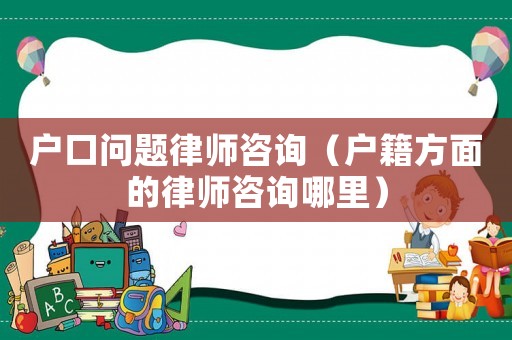 戶口問題律師咨詢（戶籍方面的律師咨詢哪里）